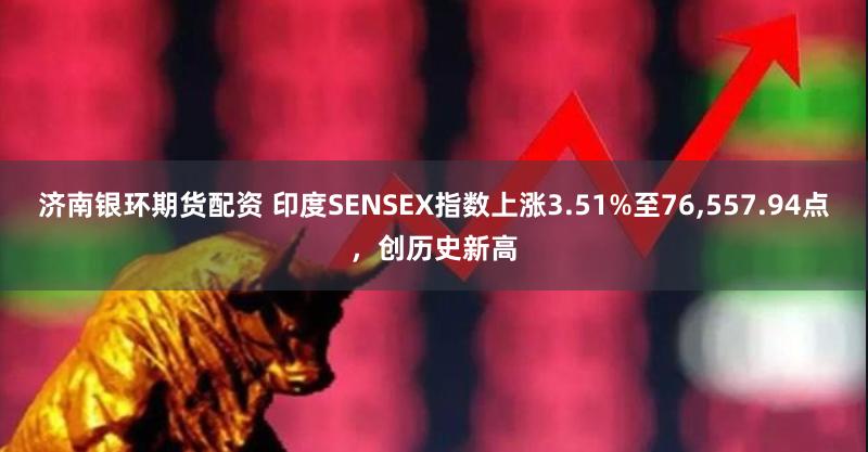 济南银环期货配资 印度SENSEX指数上涨3.51%至76,557.94点，创历史新高