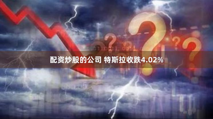 配资炒股的公司 特斯拉收跌4.02%