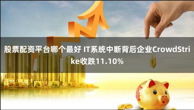 股票配资平台哪个最好 IT系统中断背后企业CrowdStrike收跌11.10%