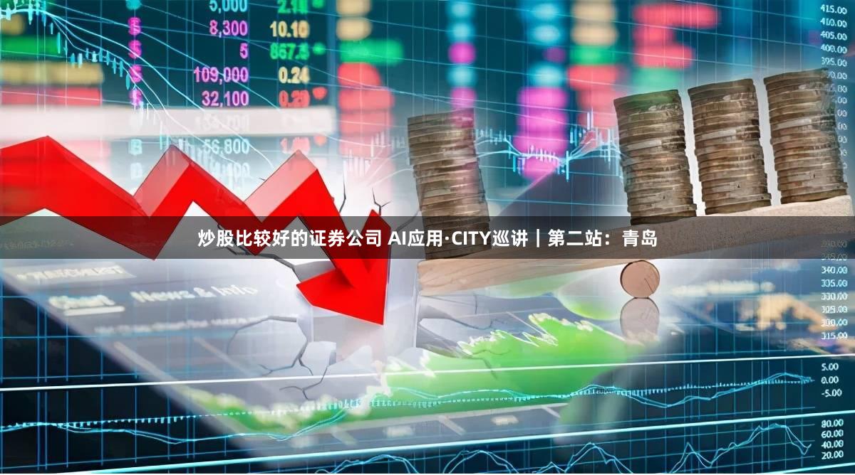 炒股比较好的证券公司 AI应用·CITY巡讲｜第二站：青岛