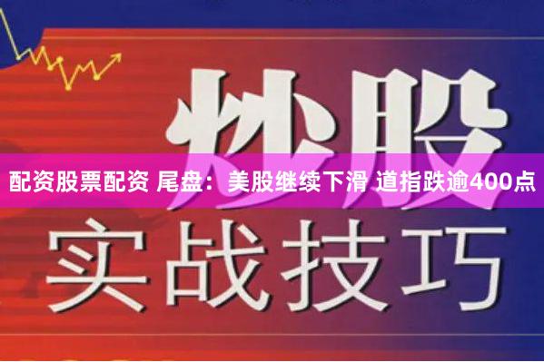 配资股票配资 尾盘：美股继续下滑 道指跌逾400点