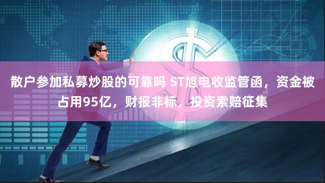 散户参加私募炒股的可靠吗 ST旭电收监管函，资金被占用95亿，财报非标，投资索赔征集