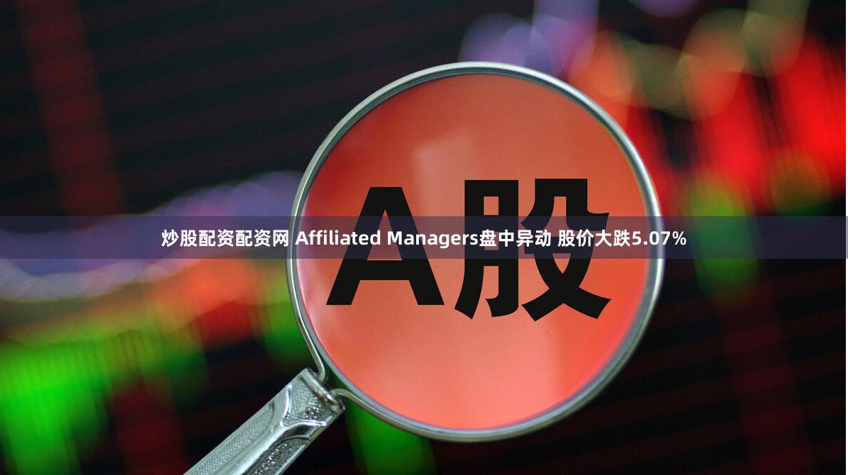 炒股配资配资网 Affiliated Managers盘中异动 股价大跌5.07%