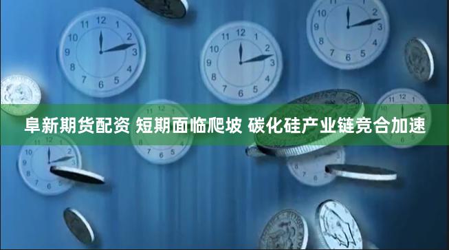 阜新期货配资 短期面临爬坡 碳化硅产业链竞合加速