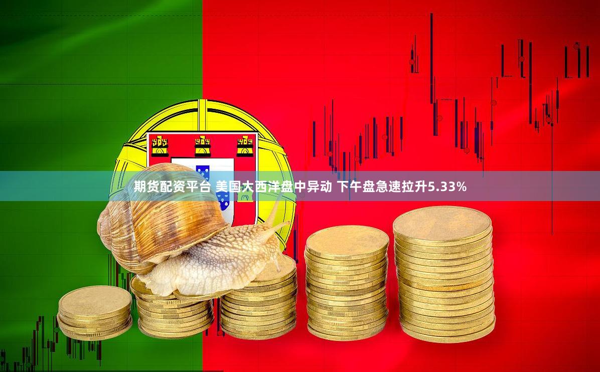 期货配资平台 美国大西洋盘中异动 下午盘急速拉升5.33%