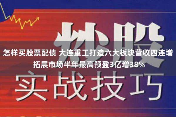 怎样买股票配债 大连重工打造六大板块营收四连增 拓展市场半年最高预盈3亿增38%