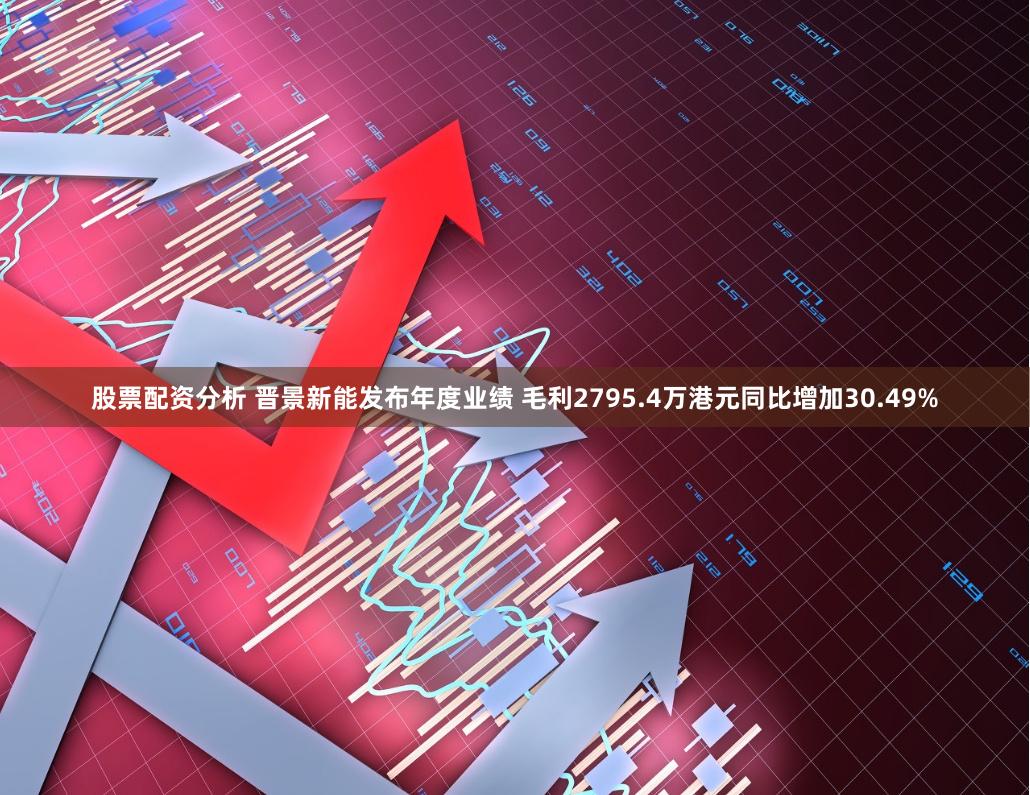 股票配资分析 晋景新能发布年度业绩 毛利2795.4万港元同比增加30.49%