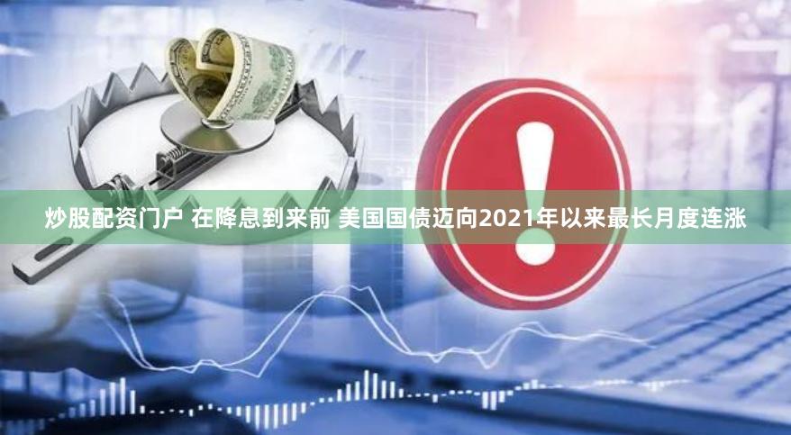 炒股配资门户 在降息到来前 美国国债迈向2021年以来最长月度连涨