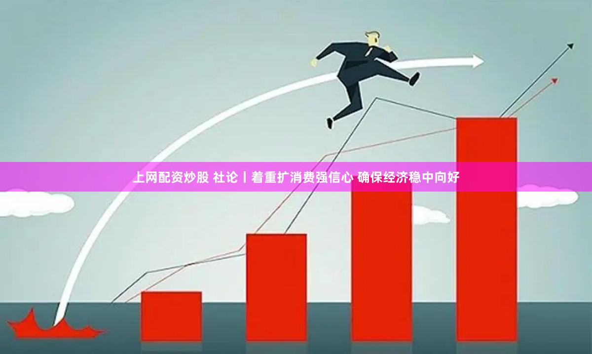 上网配资炒股 社论丨着重扩消费强信心 确保经济稳中向好