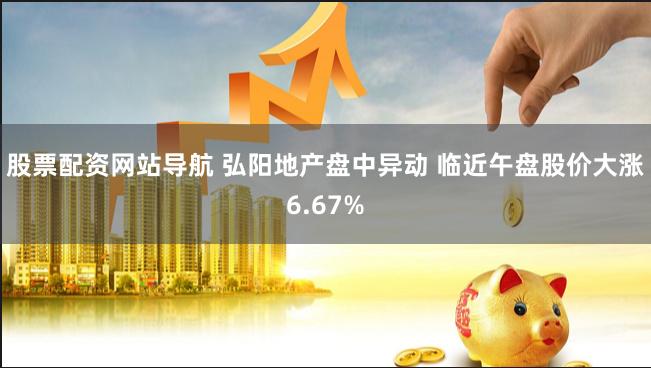 股票配资网站导航 弘阳地产盘中异动 临近午盘股价大涨6.67%