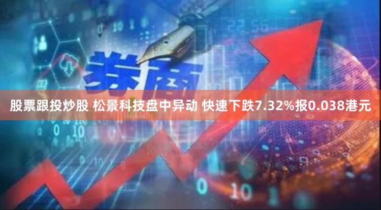 股票跟投炒股 松景科技盘中异动 快速下跌7.32%报0.038港元