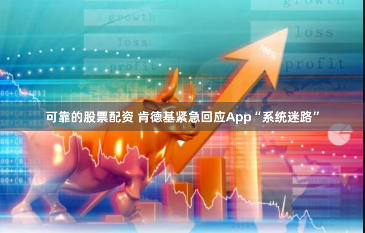 可靠的股票配资 肯德基紧急回应App“系统迷路”