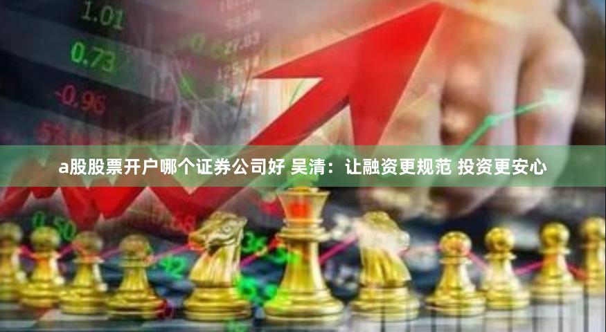 a股股票开户哪个证券公司好 吴清：让融资更规范 投资更安心