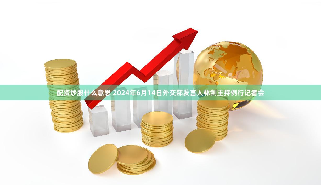 配资炒股什么意思 2024年6月14日外交部发言人林剑主持例行记者会