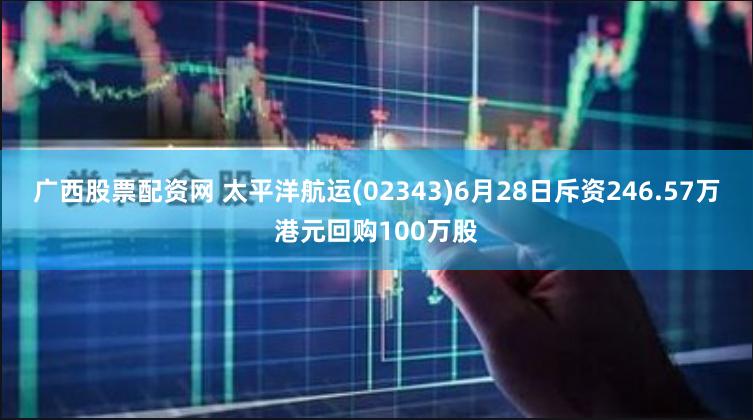 广西股票配资网 太平洋航运(02343)6月28日斥资246.57万港元回购100万股