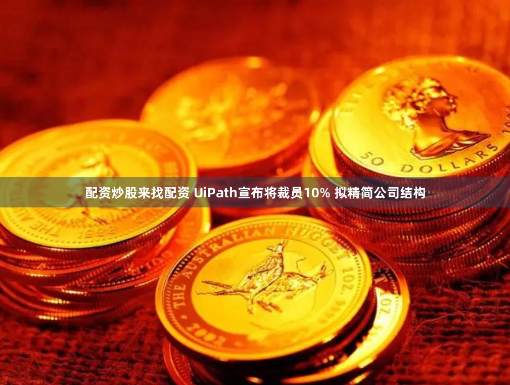 配资炒股来找配资 UiPath宣布将裁员10% 拟精简公司结构