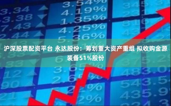 沪深股票配资平台 永达股份：筹划重大资产重组 拟收购金源装备51%股份