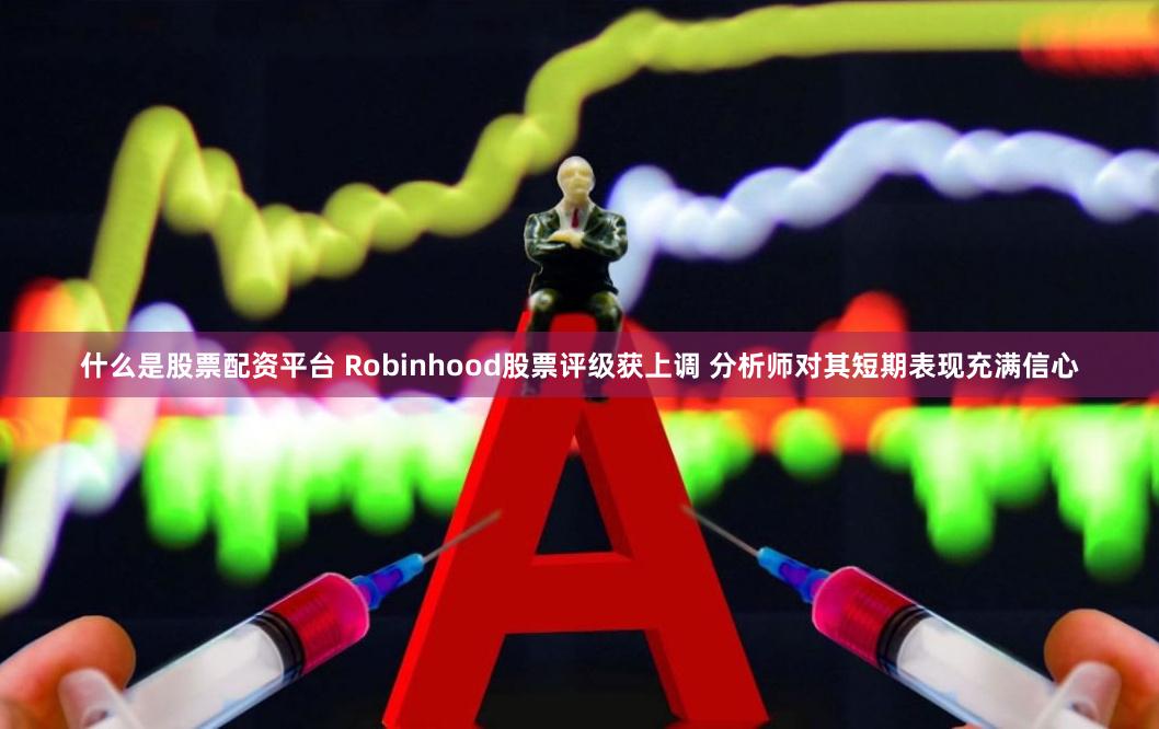 什么是股票配资平台 Robinhood股票评级获上调 分析师对其短期表现充满信心