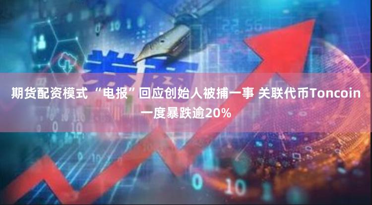 期货配资模式 “电报”回应创始人被捕一事 关联代币Toncoin一度暴跌逾20%