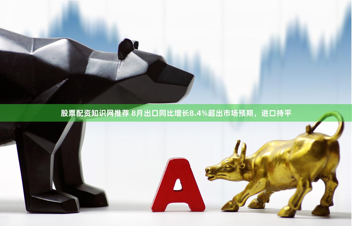 股票配资知识网推荐 8月出口同比增长8.4%超出市场预期，进口持平