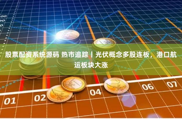股票配资系统源码 热市追踪丨光伏概念多股连板，港口航运板块大涨