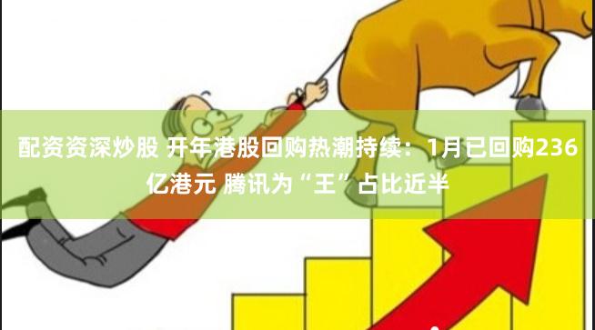 配资资深炒股 开年港股回购热潮持续：1月已回购236亿港元 腾讯为“王”占比近半