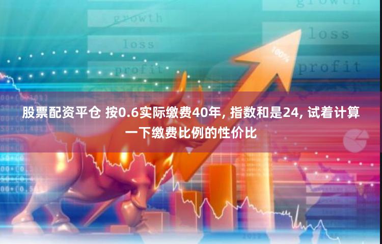 股票配资平仓 按0.6实际缴费40年, 指数和是24, 试着计算一下缴费比例的性价比