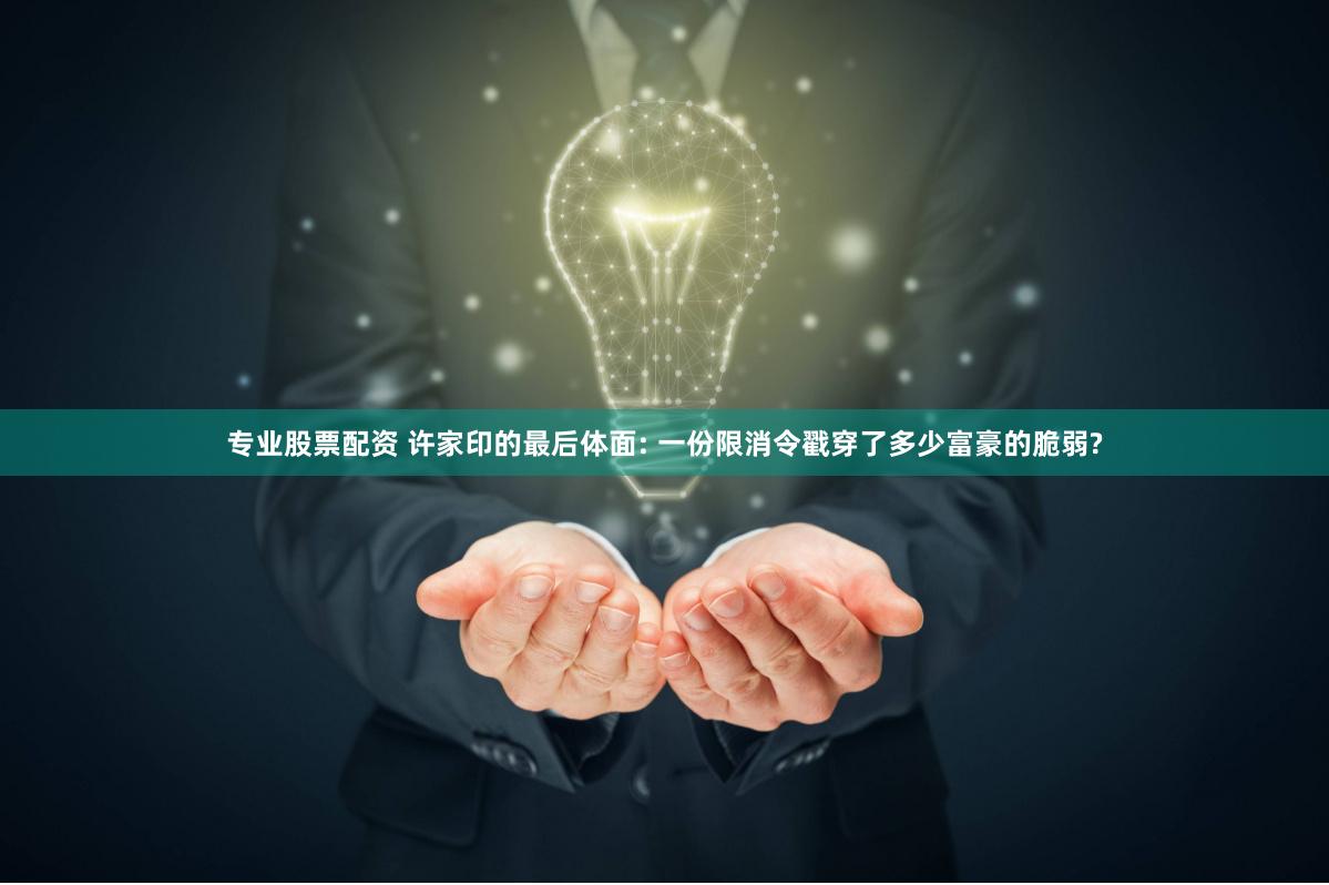专业股票配资 许家印的最后体面: 一份限消令戳穿了多少富豪的脆弱?