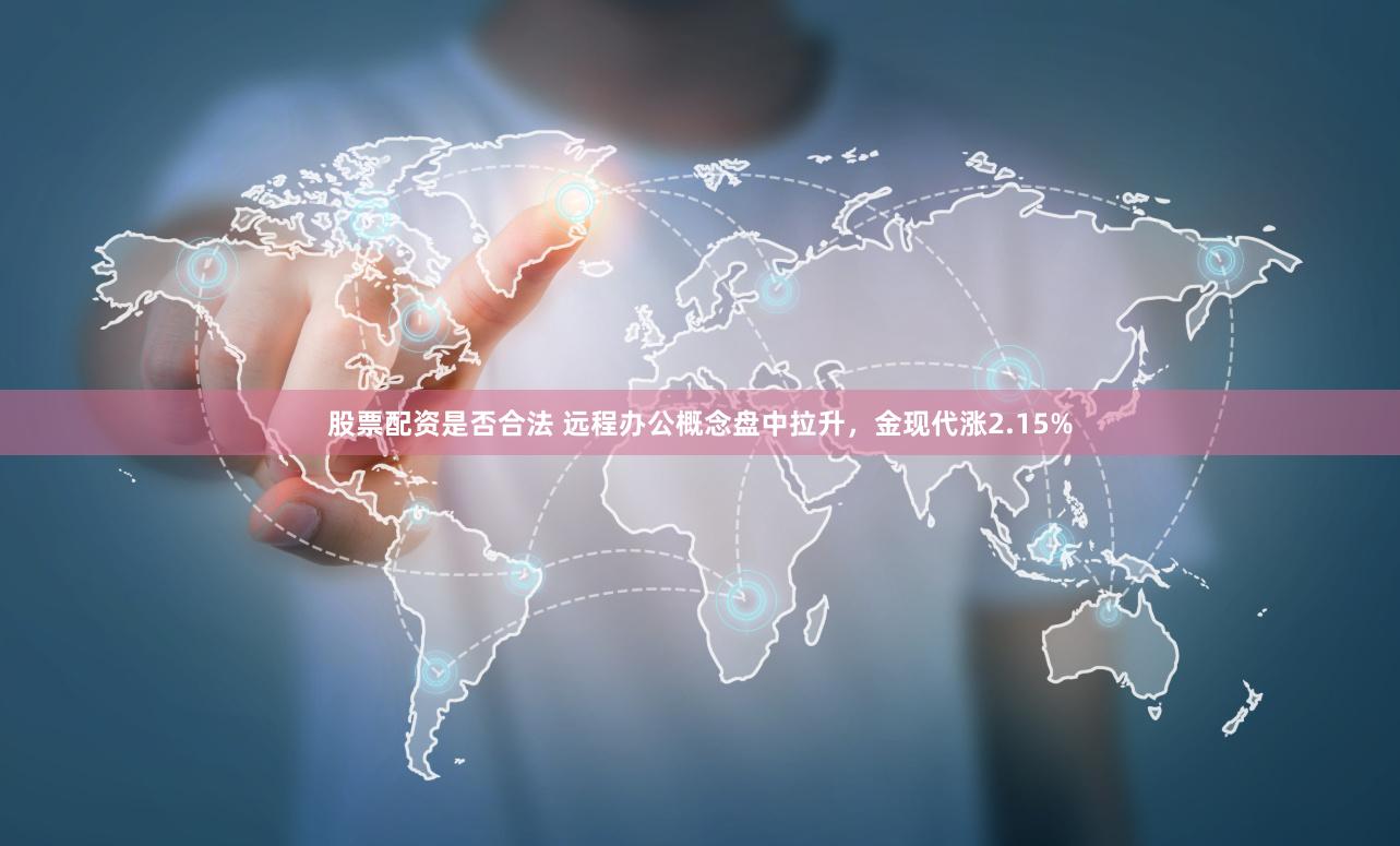股票配资是否合法 远程办公概念盘中拉升，金现代涨2.15%