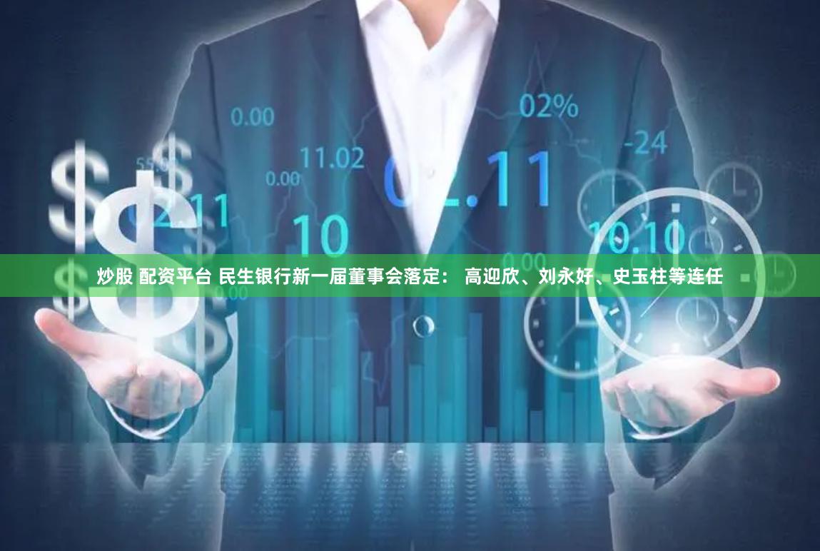 炒股 配资平台 民生银行新一届董事会落定： 高迎欣、刘永好、史玉柱等连任