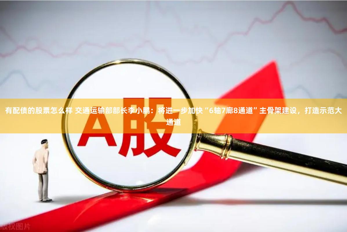 有配债的股票怎么样 交通运输部部长李小鹏：将进一步加快“6轴7廊8通道”主骨架建设，打造示范大通道