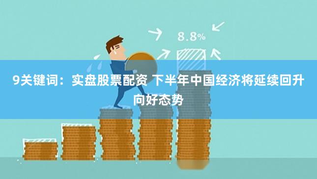 9关键词：实盘股票配资 下半年中国经济将延续回升向好态势