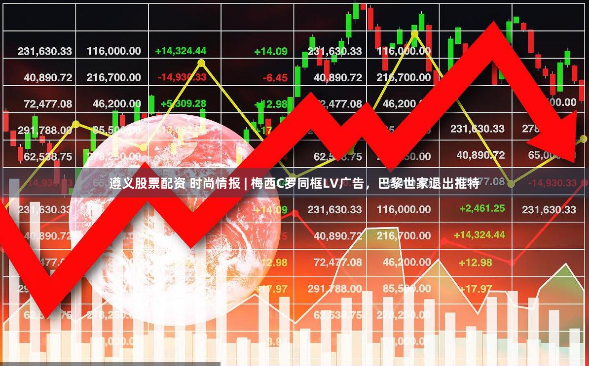 遵义股票配资 时尚情报 | 梅西C罗同框LV广告，巴黎世家退出推特