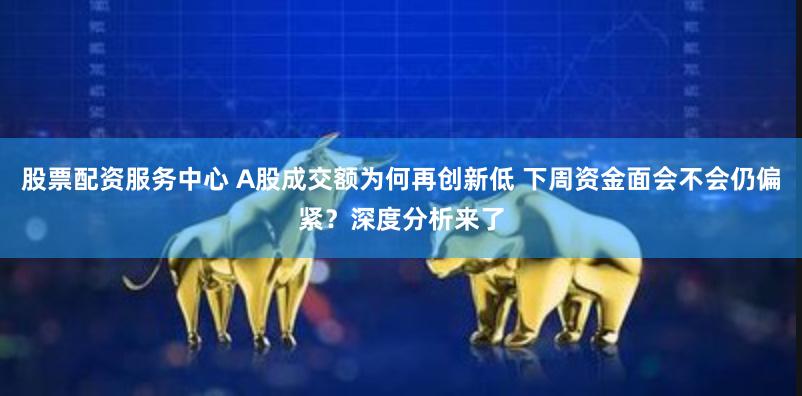 股票配资服务中心 A股成交额为何再创新低 下周资金面会不会仍偏紧？深度分析来了