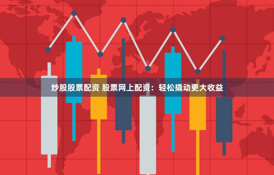 炒股股票配资 股票网上配资：轻松撬动更大收益