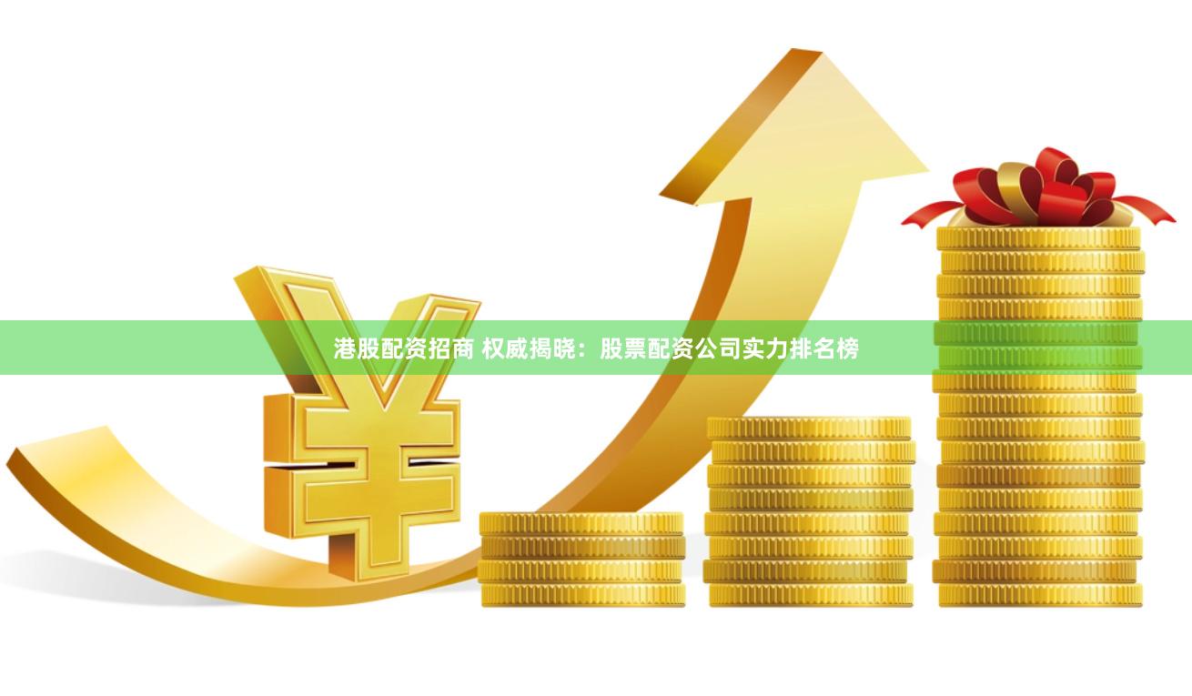 港股配资招商 权威揭晓：股票配资公司实力排名榜