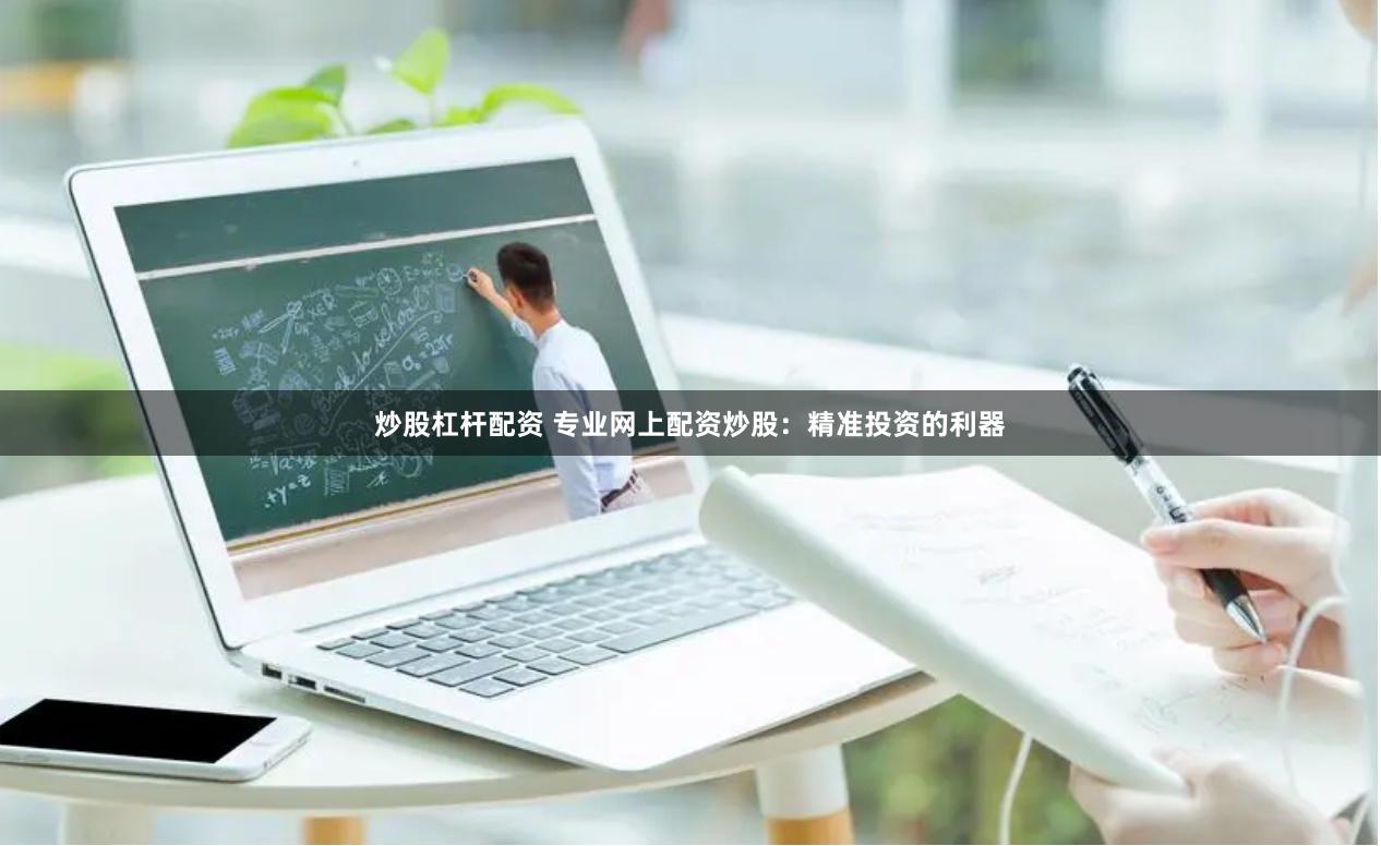 炒股杠杆配资 专业网上配资炒股：精准投资的利器