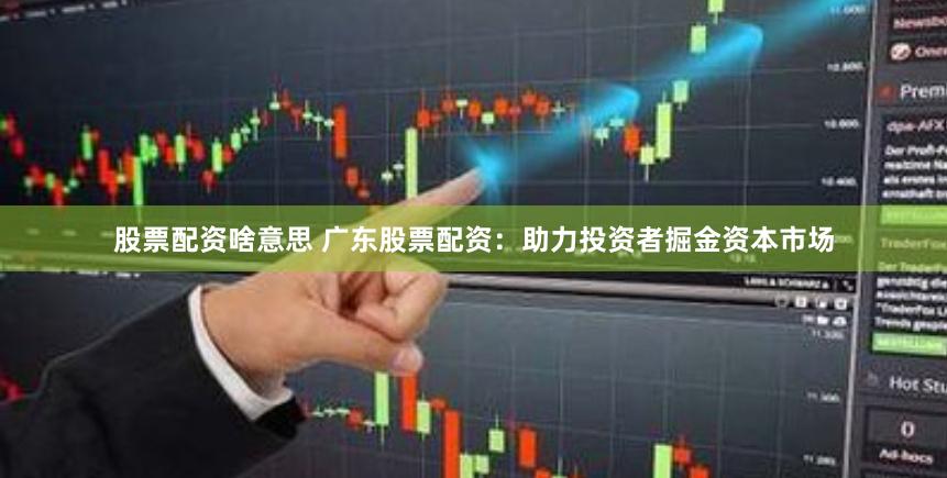 股票配资啥意思 广东股票配资：助力投资者掘金资本市场