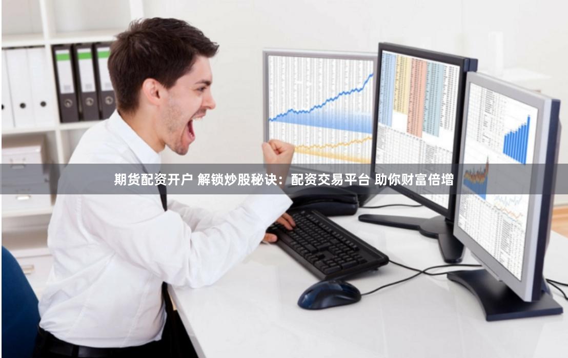 期货配资开户 解锁炒股秘诀：配资交易平台 助你财富倍增