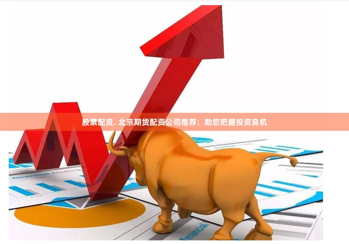股票配资. 北京期货配资公司推荐：助您把握投资良机