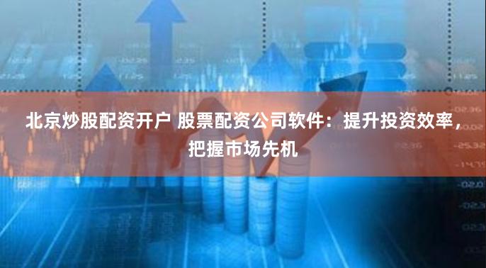 北京炒股配资开户 股票配资公司软件：提升投资效率，把握市场先机
