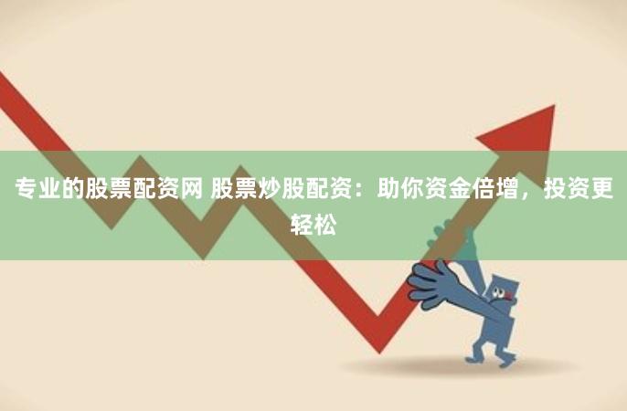 专业的股票配资网 股票炒股配资：助你资金倍增，投资更轻松