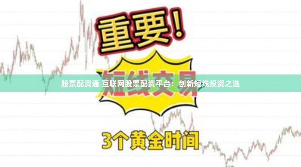 股票配资通 互联网股票配资平台：创新短线投资之选
