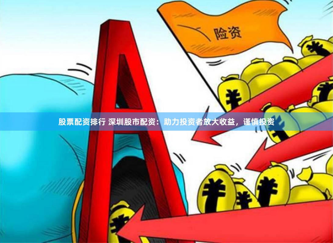 股票配资排行 深圳股市配资：助力投资者放大收益，谨慎投资