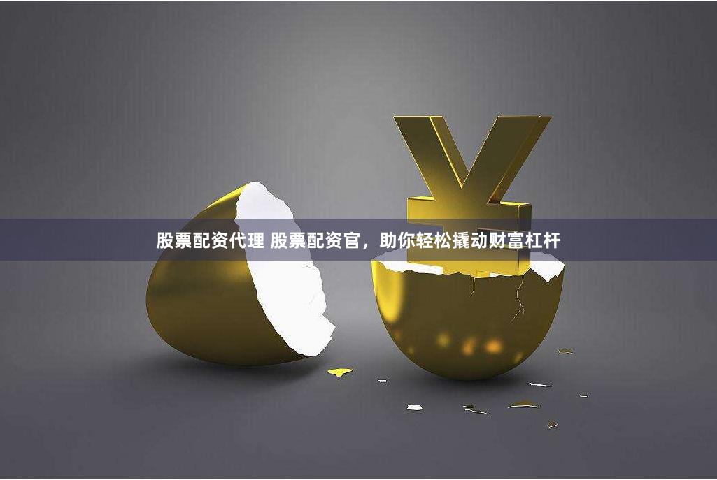 股票配资代理 股票配资官，助你轻松撬动财富杠杆