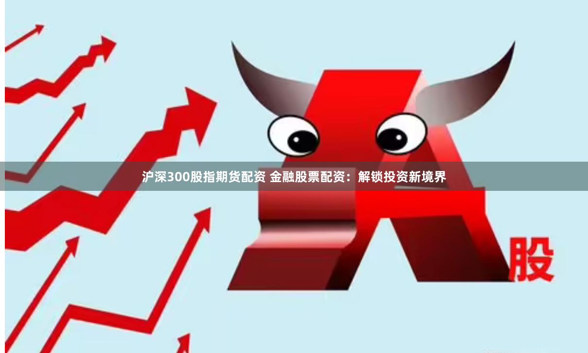 沪深300股指期货配资 金融股票配资：解锁投资新境界