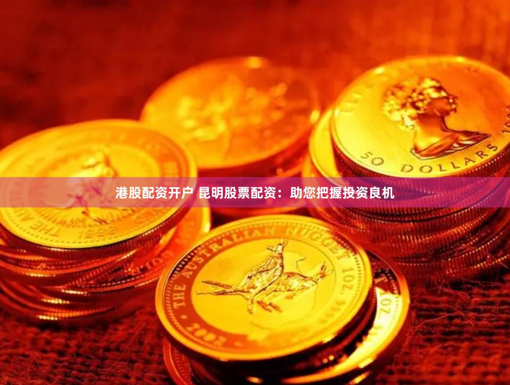 港股配资开户 昆明股票配资：助您把握投资良机