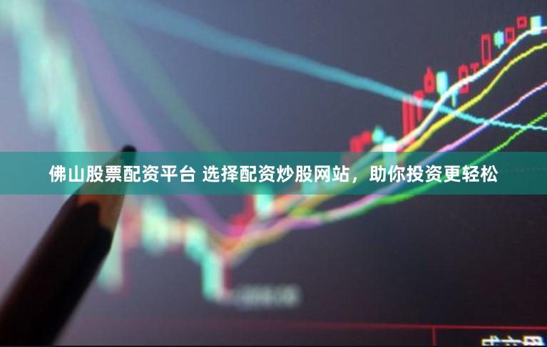 佛山股票配资平台 选择配资炒股网站，助你投资更轻松