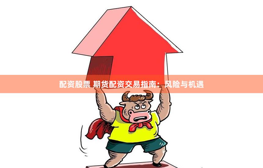 配资股票 期货配资交易指南：风险与机遇