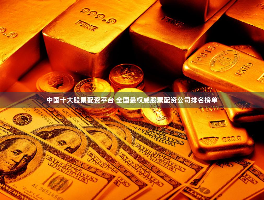 中国十大股票配资平台 全国最权威股票配资公司排名榜单